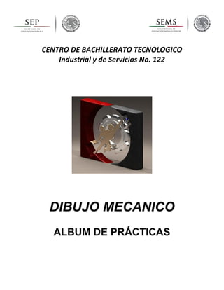 CENTRO DE BACHILLERATO TECNOLOGICO
Industrial y de Servicios No. 122
DIBUJO MECANICO
ALBUM DE PRÁCTICAS
 