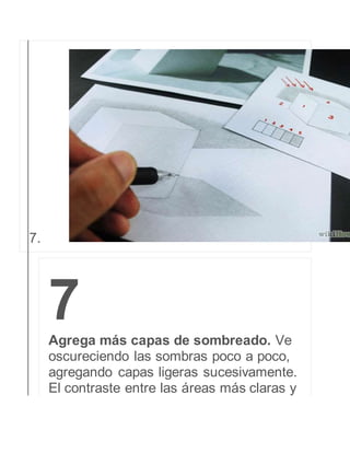 7. 
7 
Agrega más capas de sombreado. Ve 
oscureciendo las sombras poco a poco, 
agregando capas ligeras sucesivamente. 
El contraste entre las áreas más claras y 
 