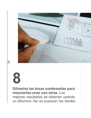 8. 
8 
Difumina las áreas sombreadas para 
mezclarlas unas con otras. Los 
mejores resultados se obtienen usando 
un difumino. Así se suavizan los bordes 
 