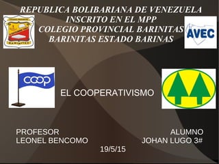 REPUBLICA BOLIBARIANA DE VENEZUELA
INSCRITO EN EL MPP
COLEGIO PROVINCIAL BARINITAS
BARINITAS ESTADO BARINAS
EL COOPERATIVISMO
PROFESOR ALUMNO
LEONEL BENCOMO JOHAN LUGO 3#
19/5/15
 