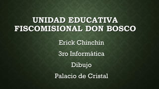 UNIDAD EDUCATIVA
FISCOMISIONAL DON BOSCO
Erick Chinchin
3ro Informática
Dibujo
Palacio de Cristal
 