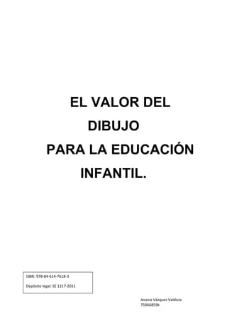 Jessica Vázquez Valdivia
75966859k
EL VALOR DEL
DIBUJO
PARA LA EDUCACIÓN
INFANTIL.
ISBN: 978-84-614-7618-3
Depósito legal: SE 1217-2011
 