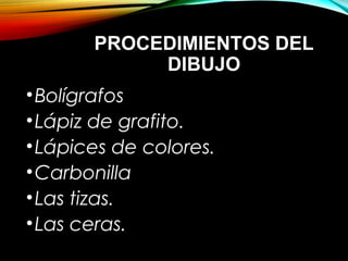 PROCEDIMIENTOS DELPROCEDIMIENTOS DEL
DIBUJODIBUJO
•Bolígrafos
•Lápiz de grafito.
•Lápices de colores.
•Carbonilla
•Las tizas.
•Las ceras.
 