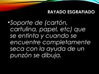 RAYADO ESGRAFIADORAYADO ESGRAFIADO
•Soporte de (cartón,
cartulina, papel, etc) que
se entinta y cuando se
encuentre completamente
seca con la ayuda de un
punzón se dibuja.
 