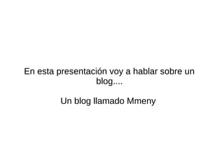 En esta presentación voy a hablar sobre un
blog....
Un blog llamado Mmeny
 