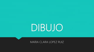 DIBUJO
MARIA CLARA LOPEZ RUIZ
 