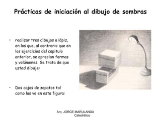 Prácticas de iniciación al dibujo de sombras realizar tres dibujos a lápiz, en los que, al contrario que en los ejercicios del capitulo anterior, se aprecian formas y volúmenes. Se trata de que usted dibuje: Dos cajas de zapatos tal como las ve en esta figura: Arq. JORGE MARULANDA  Catedràtico 