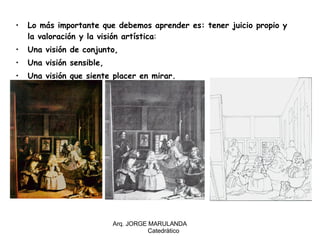 Lo más importante que debemos aprender es: tener juicio propio y la valoración y la visión artística : Una visión de conjunto, Una visión sensible, Una visión que siente placer en mirar. Arq. JORGE MARULANDA  Catedràtico 