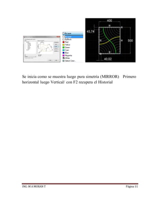 ING :M A MORAN T Página 11
Se inicia como se muestra luego pura simetría (MIRROR) Primero
horizontal luego Vertical/ con F2 recupera el Historial
 