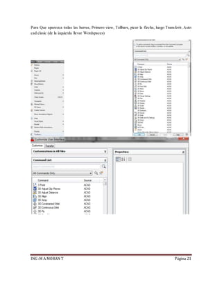 ING :M A MORAN T Página 21
Para Que aparezca todas las barras, Primero view, Tollbars, picar la flecha, luego Transferir, Auto
cad clasic (de la izquierda llevar Wordspaces)
 