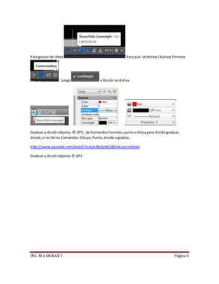 ING :M A MORAN T Página 8
Para grosor de Línea Para qué se Active /ActivarPrimero
Luego y Reciénse Activa
Graduar y dividirobjetos.© UPV, de ComandosFormato,puntoestiloypara dividirgraduar,
divide,si noDe losComandos Dibujo,Punto,divide ogradúa...
http://www.youtube.com/watch?v=KjeUBq5y6bQ&feature=related
Graduar y dividirobjetos.© UPV
 