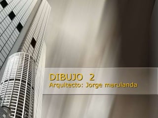 DIBUJO  2 Arquitecto: Jorge marulanda 