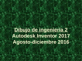 Dibujo de ingeniería 2
Autodesk Inventor 2017
Agosto-diciembre 2016
 