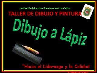 Institución Educativa Francisco José de Caldas 
TALLER DE DIBUJO Y PINTURA 
“Hacia el Liderazgo y la Calidad 
Educativa” 
 