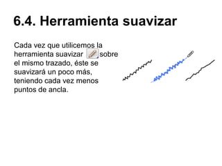 6.4. Herramienta suavizar
Cada vez que utilicemos la
herramienta suavizar sobre
el mismo trazado, éste se
suavizará un poco más,
teniendo cada vez menos
puntos de ancla.
 