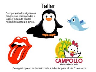 Taller
Entregar impreso en tamaño carta a full color para el día 3 de marzo.
Escoger entre los siguientes
dibujos que corresponden a
logos y dibujarlo con las
herramientas lápiz o pincel.
 