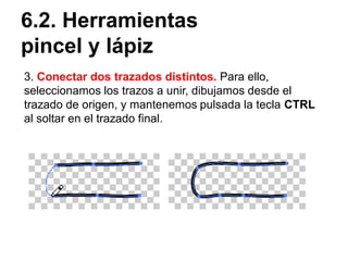 6.2. Herramientas
pincel y lápiz
3. Conectar dos trazados distintos. Para ello,
seleccionamos los trazos a unir, dibujamos desde el
trazado de origen, y mantenemos pulsada la tecla CTRL
al soltar en el trazado final.
 