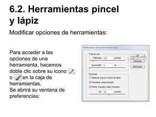Modificar opciones de herramientas:
6.2. Herramientas pincel
y lápiz
Para acceder a las
opciones de una
herramienta, hacemos
doble clic sobre su icono
o en la caja de
herramientas.
Se abrirá su ventana de
preferencias:
 