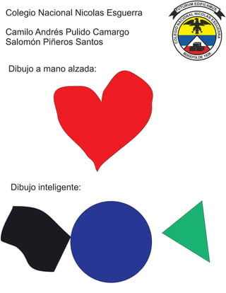 Colegio Nacional Nicolas Esguerra
Camilo Andrés Pulido Camargo
Salomón Piñeros Santos
Dibujo a mano alzada:
Dibujo inteligente:
 