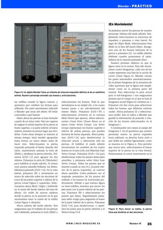 Blender • PRÁCTICO




                                                                                                ¡En Movimiento!
                                                                                                Ya podemos mover las piernas de nuestro
                                                                                                personaje. Salimos del modo edición. Sim-
                                                                                                plemente seleccionamos la estructura de
                                                                                                esqueleto y pasamos a vista lateral. En
                                                                                                lugar de Object Mode, seleccionamos Pose
                                                                                                Mode en la lista del menú Object. Escoge-
                                                                                                mos uno de los huesos inferiores de la
                                                                                                pierna y pulsamos [G]. La rodilla debería
                                                                                                doblarse cuando arrastramos el ratón.
                                                                                                Salimos de la rotación pulsando [Esc] .
                                                                                                   Nuestro próximo objetivo es que la
                                                                                                figura corra en la escena. Para ello necesi-
                                                                                                tamos cuatro fotogramas, cada uno de los
                                                                                                cuales representa una fase de la acción de
                                                                                                correr (véase Figura 6). Blender calcula
                                                                                                los pasos intermedios automáticamente.
                                                                                                En el primer fotograma de la secuencia de
                                                                                                vídeo queremos que la figura esté simple-
                                                                                                mente como en la primera parte del
Figura 4: Un objeto Blender tiene un sistema de músculo-esqueleto idéntico al de un auténtico   tutorial. Para seleccionar la pose actual
animal. Nuestro personaje animado usa huesos y articulaciones.                                  para el sub-fotograma 1 nos aseguramos
                                                                                                primero que el campo en el que se basa el
las rodillas cuando la figura camine, y         seleccionamos los huesos. Todo lo que           fotograma actual (Figura 6) contiene un 1.
queremos que cambien las formas para            necesitamos es un simple clic, y los cuatro     Pulsamos [A] dos veces para seleccionar
reflejarlo. Por tanto necesitamos indicarle     huesos pasan a ser sub-elementos del            todos los huesos, que deberían volverse
a Blender qué áreas del objeto 3D están         mismo objeto. Pulsamos [Ctrl]+[P] y             azules. Ahora pulsamos [I] y selecciona-
conectadas a qué huesos.                        seleccionamos Armature en la ventana            mos LocRot. Esto le indica a Blender que
   Hasta ahora las piernas se han formado       Make Parent que aparece. Ahora seleccio-        guarde la información de posición y rota-
a partir de un único tubo. Para ser capaces     namos Create From Closest Bones en el           ción de los huesos seleccionados en el
de asignar la mitad superior de la pierna al    menú Create Vertex Groups. Los Vertex           fotograma 1.
hueso superior, y la parte inferior al hueso    Groups representan los huesos superior e           A continuación nos vamos al campo del
inferior, tenemos en primer lugar que divi-     inferior de ambas piernas, que pueden           fotograma 5. En él queremos que nuestro
dirlas. Como éstas siempre se mueven al         moverse de forma separada. Ahora pulsa-         personaje mueva su pierna izquierda
mismo tiempo, tiene sentido agruparlas          mos [Ctrl]+[A] para deseleccionar la            hacia adelante, su derecha hacia atrás y
hasta formar un único objeto antes de           selección actual, y seleccionar sólo las        que doble las rodillas ligeramente, como
hacer esto. Seleccionamos la pierna             piernas. Al habilitar el modo edición           se muestra en la Figura 6. Para permitir
izquierda pulsando el botón derecho del         encontramos los nombres de los cuatro           que ocurra esto, seleccionamos el hueso
ratón, mantenemos pulsada la tecla de           huesos en el área Link and Materials bajo       superior de la pierna en la vista frontal.
[Shift] y añadimos la pierna derecha. Pul-      Vertex Groups. Pulsamos [Ctrl]+[A] para         Posicionamos el cursor exactamente en la
samos [Ctrl]+[J] para agrupar los dos           deseleccionar todos los puntos destacados
objetos. Pulsamos la tecla de [Tabulador]       amarillos, y pulsamos sobre Select bajo
para habilitar el modo edición. Si vemos        Vertex Groups. Todos los puntos que se
unos puntos amarillo brillante, los desha-      mueven cuando se rota Us.L (la parte infe-
bilitamos pulsando [Ctrl]+[A]. En la vista      rior de la pierna izquierda), se vuelven
lateral, pulsamos [B] y arrastramos un          ahora amarillos. Como podemos ver, el
marco de selección sobre las secciones de       mapeado automático de los puntos del
cruce de las partes superior e inferior de la   mallado a los huesos ha funcionado per-
pierna (véase Figura 5, izquierda). Selec-      fectamente. Debido a que nuestra figura
cionamos ahora Mesh | Edges | Subdivide         no tiene tobillos, tenemos que mover los
en el menú del borde inferior del área de       pies junto con la parte inferior de las pier-
dibujo. Un anillo de nuevos asideros            nas. Pulsamos [B] y seleccionamos los
divide la pierna en la posición en la que       puntos que faltan. Seguidamente pulsa-
necesitamos tener la unión de la rodilla        mos sobre Assign para asignarlos al hueso
(véase Figura 5, derecha).                      de la parte inferior de la pierna. Pulsamos
   Ahora salimos del modo edición. Nos          [Ctrl]+[A] para deseleccionar, y repeti-
aseguramos que el mallado de las piernas        mos los pasos para la pierna derecha y el       Figura 5: Para mover la rodilla, la pierna
esté habilitado, pulsamos la tecla [Shift] y    Vertex Group Us.R                               tiene que dividirse en dos secciones.




                                                     WWW.LINUX-MAGAZINE.ES                                           Número 19         35
 