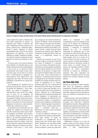 PRÁCTICO • Blender




Figura 6: Un paso de la figura animada requiere 4 key frames. Blender genera automáticamente los fotogramas intermedios.


unión superior de la pierna. Pulsamos [R]      para navegar por los distintos diseños de      reducir    la    resolución    y    hacer
para mover ligeramente la pierna a la          ventana de Blender. Ahora presionamos          oversampling, lo que crea superficies más
izquierda para reflejar la posición del        [Ctrl]+[izq] para mostrar una vista gene-      suaves en el proceso de renderizado.
paso. Habilitamos el hueso inferior de la      ral en la parte izquierda de la pantalla.      Deshabilitamos el botón OSA en el área
pierna, pulsamos [R], y doblamos ligera-       Mantenemos pulsada la tecla [Shift] y pul-     Renderer, y reducimos la resolución
mente la pierna. Seguimos el mismo             samos Camera y desde Lamp.001 hasta            pulsando en 25%. La secuencia
procedimiento para mover la otra pierna        Lamp.003 para eliminar estos objetos de        comprende 20 fotogramas, por lo que
ligeramente a la izquierda, y de nuevo         la selección. Si pulsamos [Ctrl]+[der] vol-    necesitamos un valor de 20 en End, que es
doblamos la rodilla. Finalmente, habilita-     vemos a la disposición normal de               el campo situado bajo el botón Play. El
mos todos los huesos y pulsamos [I] para       ventanas.                                      botón grande Anim en el centro de la
guardar los valores de la posición y rota-        Tenemos que encontrar lo que ha de          ventana inferior da inicio al proceso. El
ción.                                          moverse la figura en cada paso. Para ello      cursor muestra el número del fotograma.
   La tercera pose, con la pierna derecha      nos vamos al fotograma 5 y hacemos             Blender termina la animación cuando el
hacia adelante y la izquierda atrás, es una    zoom para mostrar únicamente los pies.         cursor vuelve a su estado normal y la
imagen especular de la pose del fotograma      Contamos los cuadros grandes y pequeños        ventana de rendering muestra el último
5, por lo que no es necesario crearla          entre los límites inferiores de los huesos     fotograma de forma permanente.
manualmente. Para copiar la pose, selec-       inferiores de las piernas. La figura tiene     Cerramos la ventana de rendering y
cionamos Copy Current Pose en el menú          que moverse el doble de lejos en el avance     pulsamos Play para comprobar los
Pose, y seleccionamos el fotograma 15.         de cada paso. Ahora seleccionamos el           resultados. Si pulsamos [F9] en el tercio
Seleccionamos Paste Flipped Pose. Nos          fotograma 1. El personaje está en el centro    inferior de la ventana volvemos al panel
aseguramos que todos los huesos están          de la pantalla en este momento. Pulsamos       Editing.
habilitados y guardamos los valores pul-       [0 XXXX] en el bloque numérico para con-
sando [I].                                     mutar la perspectiva de la cámara,             Un Poco Más Allá
   En el fotograma 20, queremos que la         pulsamos ahora [G], [Y] y arrastramos el       Blender ha calculado los pasos interme-
posición de las piernas vuelvan al punto       personaje hacia atrás hasta una posición       dios entre los fotogramas mediante
de partida del fotograma 1. Para conse-        en la que la cabeza esté alineada con la       interpolación. También es posible extrapo-
guirlo, nos vamos al fotograma 1 y             cámara (se indica con el marco exterior de     lar pasos. Esto nos permite que nuestro
seleccionamos Copy Current Pose. Pega-         puntos). Pulsamos [I] y seleccionamos          personaje camine por toda la pantalla sin
mos la pose en el fotograma 20                 LocRot para fijar la posición de partida del   tener que redefinir las posiciones de las
seleccionando Paste Pose y pulsamos [I]        primer fotograma. A continuación nos           piernas.
para guardar. Podemos ahora irnos al foto-     vamos al fotograma 20. Pulsamos [G], [Y]          Pulsamos [Ctrl]+[izq] para habilitar el
grama 1 y pulsar [Alt]+[A] para mover la       y arrastramos la figura a la izquierda la      modo pantalla dividida, que usamos ante-
figura en vista previa. El cursor señala qué   distancia que averiguamos anteriormente.       riormente para seleccionar elementos
fotograma se muestra en cada momento.          Con [I] y LocRot mapeamos la posición al       individuales en una lista. Esta pantalla fue
Salimos de la animación con [Esc].             fotograma. Ahora, cuando vamos al foto-        diseñada especialmente para trabajar con
   Si queremos que el personaje corra de       grama 1, pulsamos [Alt]+[A], y                 animaciones. Además de la lista de obje-
verdad, por supuesto que tenemos que           deberíamos ver cómo nuestro personaje          tos a la izquierda y la vista previa del
moverlo a través de la escena. Esto es fácil   comienza a caminar.                            mallado, encontraremos la ventana de IPO
de conseguir con Blender: sólo tenemos            Es hora de renderizar. Pulsamos en la       (IPO viene de interpolación) a la derecha.
que guardar distintas posiciones de la         parte inferior de la ventana y presionamos     Esta herramienta nos permite controlar la
figura 1 y 20. Para ello, pulsamos sobre el    [F10] para mostrar el panel de                 manera en la que Blender interpola y
área de dibujo y presionamos [A] para          renderizado. La configuración de la            extrapola movimientos.
seleccionar todos los objetos. Esto hace       primera parte del tutorial sigue siendo           Habilitamos Armature en la lista de
que los objetos se separen del personaje y     válida. Renderizar una secuencia puede         objetos. Fijamos los dos campos de lista
también selecciona la cámara y las luces.      llevar un buen rato. Para tener una            de la ventana Object Mode / Object a Pose
Pulsamos [Ctrl]+[izq] y [Ctrl]+[der]           primera impresión, puede que queramos          Mode       y    Pose,     respectivamente.




36        Número 19                                 WWW.LINUX-MAGAZINE.ES
 