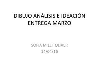 DIBUJO ANÁLISIS E IDEACIÓN
ENTREGA MARZO
SOFIA MILET OLIVER
14/04/16
 