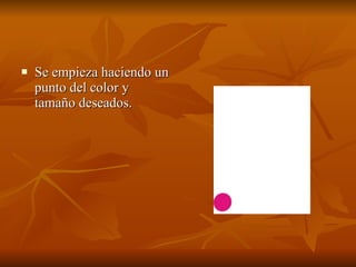 Se empieza haciendo un punto del color y tamaño deseados. 
