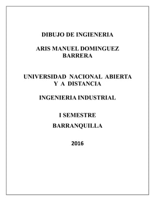 DIBUJO DE INGIENERIA
ARIS MANUEL DOMINGUEZ
BARRERA
UNIVERSIDAD NACIONAL ABIERTA
Y A DISTANCIA
INGENIERIA INDUSTRIAL
I SEMESTRE
BARRANQUILLA
2016
 