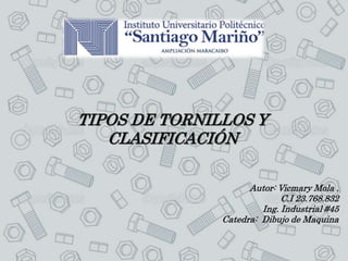 TIPOS DE TORNILLOS Y
CLASIFICACIÓN
Autor: Vicmary Mola .
C.I 23.768.832
Ing. Industrial #45
Catedra: Dibujo de Maquina
 