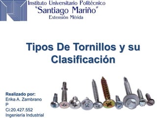 Tipos De Tornillos y su
Clasificación
Realizado por:
Erika A. Zambrano
P
Ci:20.427.552
Ingeniería Industrial
 