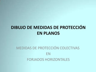 DIBUJO DE MEDIDAS DE PROTECCIÓN
           EN PLANOS


  MEDIDAS DE PROTECCIÓN COLECTIVAS
                 EN
       FORJADOS HORIZONTALES
 