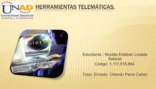 HERRAMIENTAS TELEMÁTICAS. 
Estudiante.: Nicolás Esteban Losada 
Salazar 
Código: 1,117,515,864. 
Tutor: Ernesto Orlando Parra Cañón 
 