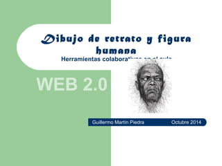 Dibujo de retrato y figura 
humana 
Herramientas colaborativas en el aula 
WEB 2.0 
Guillermo Martín Piedra Octubre 2014 
 