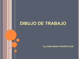 DIBUJO DE TRABAJO
Ing. ROSA MARIA TIBURCIO ALVA
 