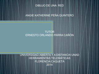 DIBUJO DE UNA RED 
ANGIE KATHERINE PEÑA QUINTERO 
TUTOR 
ERNESTO ORLANDO PARRA CAÑÓN 
UNIVERSIDAD ABIERTA Y A DISTANCIA UNAD 
HERRAMIENTAS TELEMÁTICAS 
FLORENCIA CAQUETÁ 
2014 
 