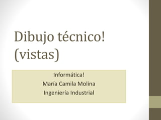 Dibujo técnico!
(vistas)
Informática!
María Camila Molina
Ingeniería Industrial
 