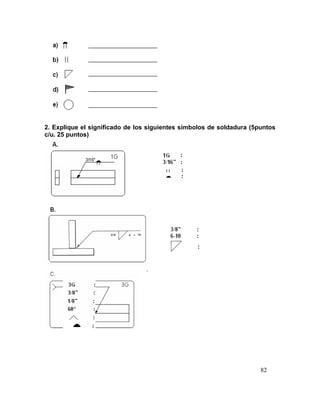 82
2. Explique el significado de los siguientes símbolos de soldadura (5puntos
c/u. 25 puntos)
.
 