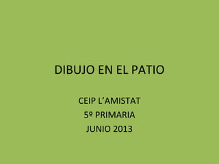 DIBUJO EN EL PATIO
CEIP L’AMISTAT
5º PRIMARIA
JUNIO 2013
 