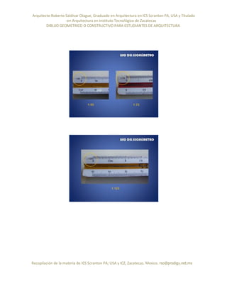 Arquitecto Roberto Saldivar Olague, Graduado en Arquitectura en ICS Scranton PA, USA y Titulado
-en Arquitectura en Instituto Tecnológico de Zacatecas
DIBUJO GEOMETRICO O CONSTRUCTIVO PARA ESTUDIANTES DE ARQUITECTURA
Recopilación de la materia de ICS Scranton PA; USA y ICZ, Zacatecas. Mexico. rso@prodigy.net.mx
 
