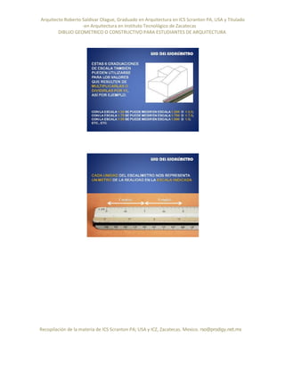 Arquitecto Roberto Saldivar Olague, Graduado en Arquitectura en ICS Scranton PA, USA y Titulado
-en Arquitectura en Instituto Tecnológico de Zacatecas
DIBUJO GEOMETRICO O CONSTRUCTIVO PARA ESTUDIANTES DE ARQUITECTURA
Recopilación de la materia de ICS Scranton PA; USA y ICZ, Zacatecas. Mexico. rso@prodigy.net.mx
 