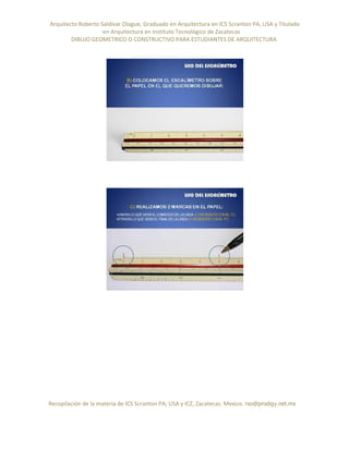 Arquitecto Roberto Saldivar Olague, Graduado en Arquitectura en ICS Scranton PA, USA y Titulado
-en Arquitectura en Instituto Tecnológico de Zacatecas
DIBUJO GEOMETRICO O CONSTRUCTIVO PARA ESTUDIANTES DE ARQUITECTURA
Recopilación de la materia de ICS Scranton PA; USA y ICZ, Zacatecas. Mexico. rso@prodigy.net.mx
 