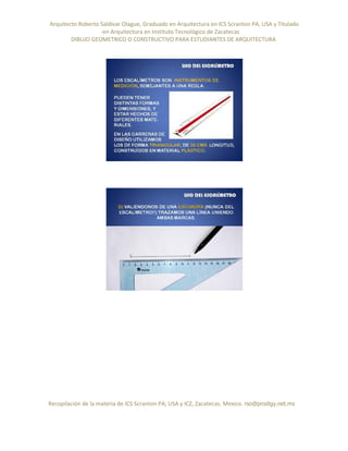 Arquitecto Roberto Saldivar Olague, Graduado en Arquitectura en ICS Scranton PA, USA y Titulado
-en Arquitectura en Instituto Tecnológico de Zacatecas
DIBUJO GEOMETRICO O CONSTRUCTIVO PARA ESTUDIANTES DE ARQUITECTURA
Recopilación de la materia de ICS Scranton PA; USA y ICZ, Zacatecas. Mexico. rso@prodigy.net.mx
 