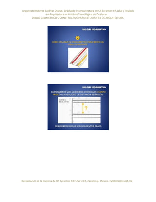 Arquitecto Roberto Saldivar Olague, Graduado en Arquitectura en ICS Scranton PA, USA y Titulado
-en Arquitectura en Instituto Tecnológico de Zacatecas
DIBUJO GEOMETRICO O CONSTRUCTIVO PARA ESTUDIANTES DE ARQUITECTURA
Recopilación de la materia de ICS Scranton PA; USA y ICZ, Zacatecas. Mexico. rso@prodigy.net.mx
 