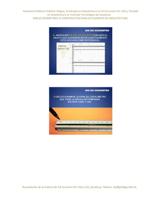 Arquitecto Roberto Saldivar Olague, Graduado en Arquitectura en ICS Scranton PA, USA y Titulado
-en Arquitectura en Instituto Tecnológico de Zacatecas
DIBUJO GEOMETRICO O CONSTRUCTIVO PARA ESTUDIANTES DE ARQUITECTURA
Recopilación de la materia de ICS Scranton PA; USA y ICZ, Zacatecas. Mexico. rso@prodigy.net.mx
 