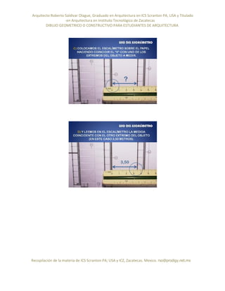 Arquitecto Roberto Saldivar Olague, Graduado en Arquitectura en ICS Scranton PA, USA y Titulado
-en Arquitectura en Instituto Tecnológico de Zacatecas
DIBUJO GEOMETRICO O CONSTRUCTIVO PARA ESTUDIANTES DE ARQUITECTURA
Recopilación de la materia de ICS Scranton PA; USA y ICZ, Zacatecas. Mexico. rso@prodigy.net.mx
 