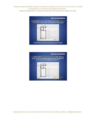 Arquitecto Roberto Saldivar Olague, Graduado en Arquitectura en ICS Scranton PA, USA y Titulado
-en Arquitectura en Instituto Tecnológico de Zacatecas
DIBUJO GEOMETRICO O CONSTRUCTIVO PARA ESTUDIANTES DE ARQUITECTURA
Recopilación de la materia de ICS Scranton PA; USA y ICZ, Zacatecas. Mexico. rso@prodigy.net.mx
 