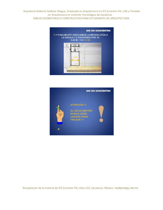 Arquitecto Roberto Saldivar Olague, Graduado en Arquitectura en ICS Scranton PA, USA y Titulado
-en Arquitectura en Instituto Tecnológico de Zacatecas
DIBUJO GEOMETRICO O CONSTRUCTIVO PARA ESTUDIANTES DE ARQUITECTURA
Recopilación de la materia de ICS Scranton PA; USA y ICZ, Zacatecas. Mexico. rso@prodigy.net.mx
 