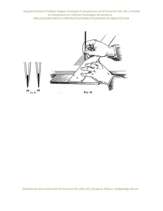 Arquitecto Roberto Saldivar Olague, Graduado en Arquitectura en ICS Scranton PA, USA y Titulado
-en Arquitectura en Instituto Tecnológico de Zacatecas
DIBUJO GEOMETRICO O CONSTRUCTIVO PARA ESTUDIANTES DE ARQUITECTURA
Recopilación de la materia de ICS Scranton PA; USA y ICZ, Zacatecas. Mexico. rso@prodigy.net.mx
 