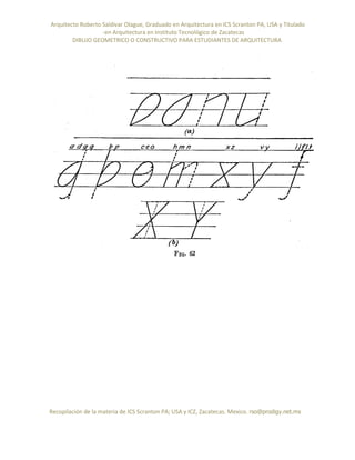Arquitecto Roberto Saldivar Olague, Graduado en Arquitectura en ICS Scranton PA, USA y Titulado
-en Arquitectura en Instituto Tecnológico de Zacatecas
DIBUJO GEOMETRICO O CONSTRUCTIVO PARA ESTUDIANTES DE ARQUITECTURA
Recopilación de la materia de ICS Scranton PA; USA y ICZ, Zacatecas. Mexico. rso@prodigy.net.mx
 