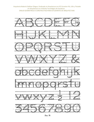 Arquitecto Roberto Saldivar Olague, Graduado en Arquitectura en ICS Scranton PA, USA y Titulado
-en Arquitectura en Instituto Tecnológico de Zacatecas
DIBUJO GEOMETRICO O CONSTRUCTIVO PARA ESTUDIANTES DE ARQUITECTURA
Recopilación de la materia de ICS Scranton PA; USA y ICZ, Zacatecas. Mexico. rso@prodigy.net.mx
 